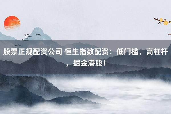 股票正规配资公司 恒生指数配资:低门槛,高杠杆,掘金港股!