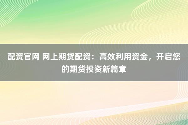 配资官网 网上期货配资:高效利用资金,开启您的期货投资新篇章