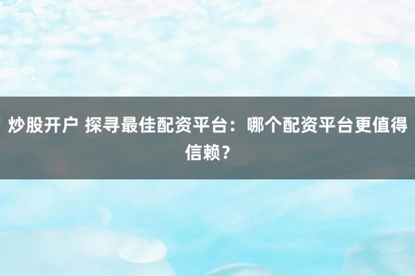 炒股开户 探寻最佳配资平台:哪个配资平台更值得信赖?
