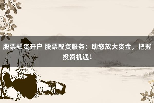 股票融资开户 股票配资服务：助您放大资金，把握投资机遇！