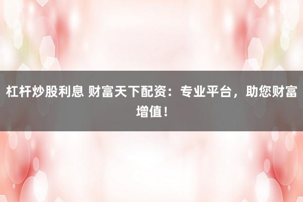 杠杆炒股利息 财富天下配资：专业平台，助您财富增值！