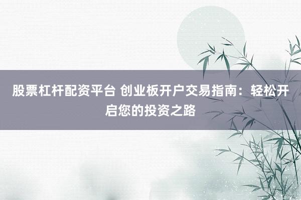 股票杠杆配资平台 创业板开户交易指南：轻松开启您的投资之路