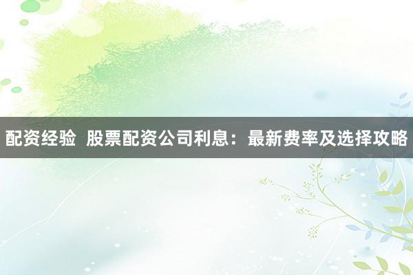 配资经验 股票配资公司利息:最新费率及选择攻略