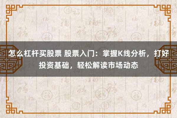 怎么杠杆买股票 股票入门：掌握K线分析，打好投资基础，轻松解读市场动态