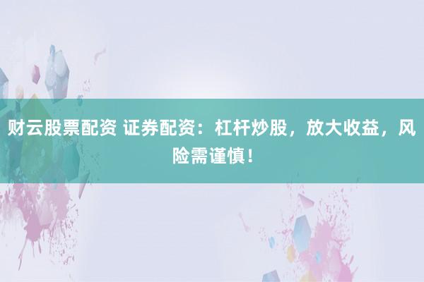 财云股票配资 证券配资:杠杆炒股,放大收益,风险需谨慎!