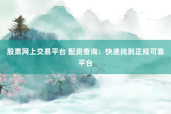 股票网上交易平台 配资查询:快速找到正规可靠平台