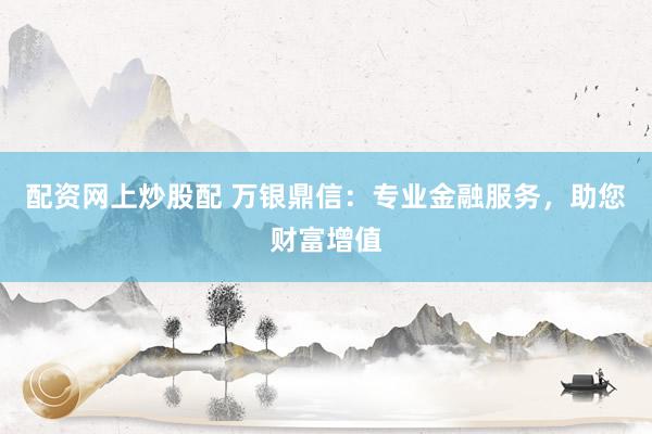 配资网上炒股配 万银鼎信:专业金融服务,助您财富增值