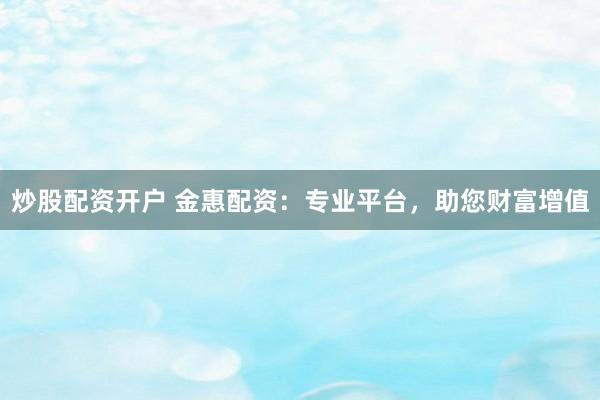 炒股配资开户 金惠配资:专业平台,助您财富增值