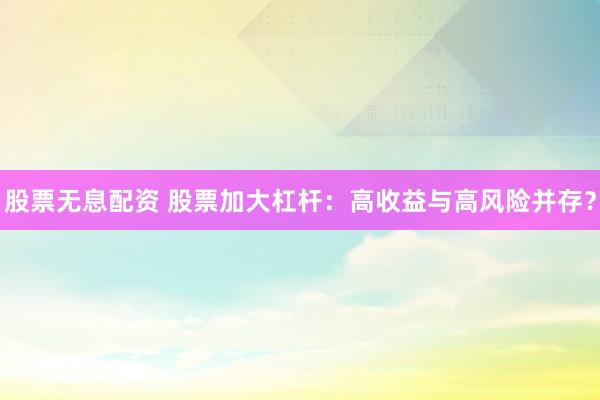 股票无息配资 股票加大杠杆：高收益与高风险并存？
