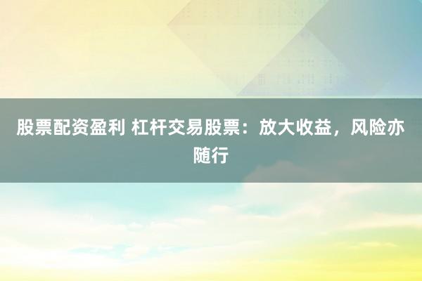 股票配资盈利 杠杆交易股票：放大收益，风险亦随行