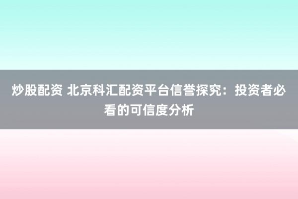 炒股配资 北京科汇配资平台信誉探究:投资者必看的可信度分析
