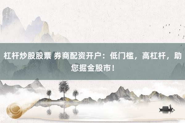 杠杆炒股股票 券商配资开户：低门槛，高杠杆，助您掘金股市！
