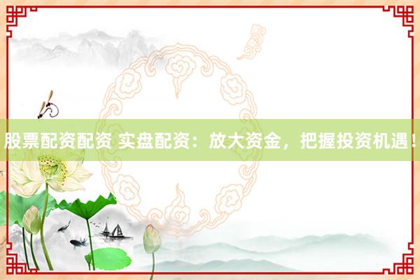 股票配资配资 实盘配资：放大资金，把握投资机遇！