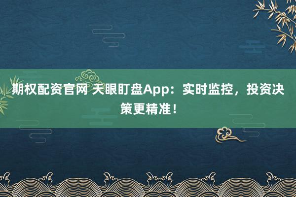 期权配资官网 天眼盯盘App:实时监控,投资决策更精准!