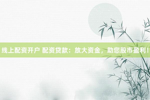线上配资开户 配资贷款：放大资金，助您股市盈利！
