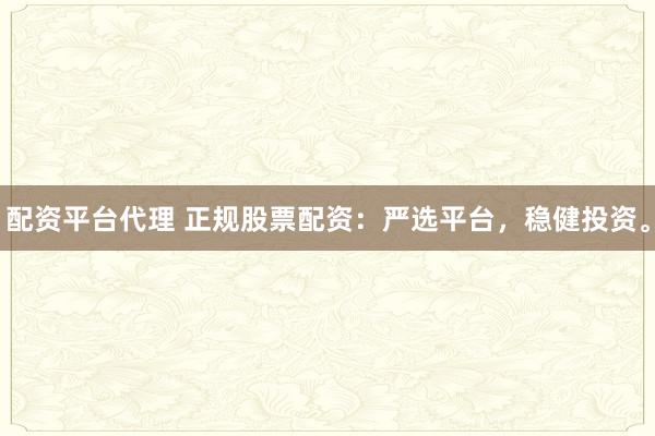 配资平台代理 正规股票配资：严选平台，稳健投资。