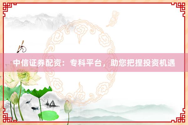 中信证券配资:专科平台,助您把捏投资机遇