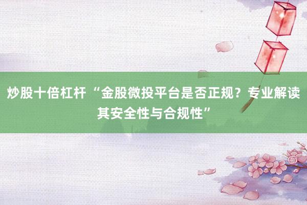 炒股十倍杠杆 “金股微投平台是否正规？专业解读其安全性与合规性”