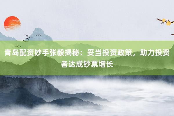 青岛配资妙手张毅揭秘：妥当投资政策，助力投资者达成钞票增长