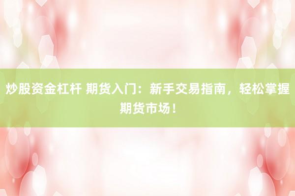 炒股资金杠杆 期货入门：新手交易指南，轻松掌握期货市场！