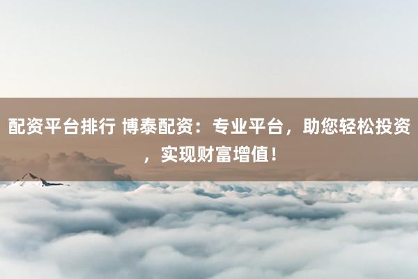 配资平台排行 博泰配资：专业平台，助您轻松投资，实现财富增值！