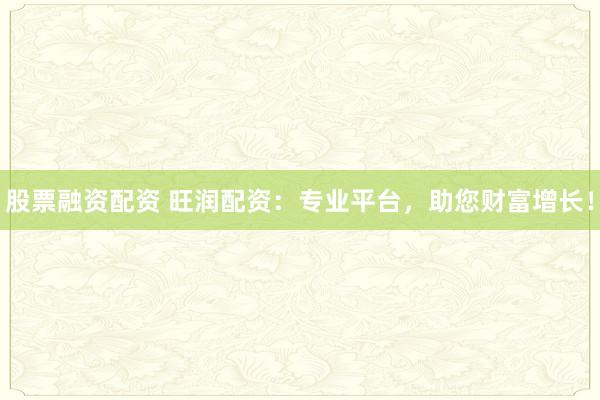 股票融资配资 旺润配资：专业平台，助您财富增长！