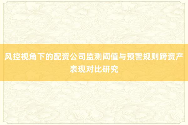风控视角下的配资公司监测阈值与预警规则跨资产表现对比研究
