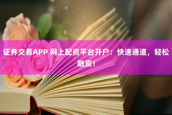 证券交易APP 网上配资平台开户：快速通道，轻松融资！