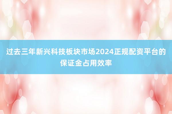 过去三年新兴科技板块市场2024正规配资平台的保证金占用效率