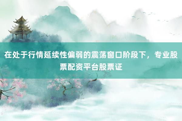 在处于行情延续性偏弱的震荡窗口阶段下，专业股票配资平台股票证