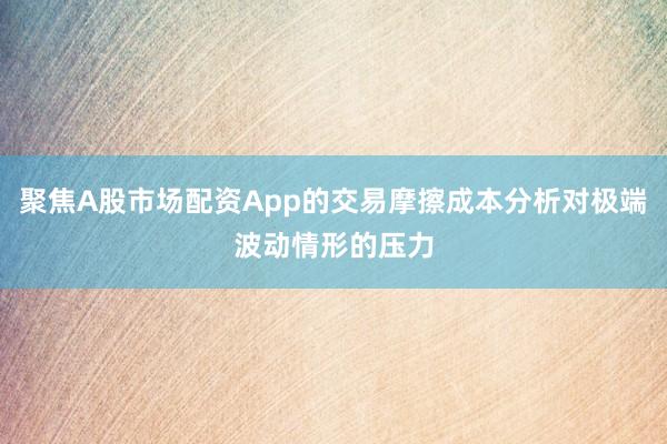 聚焦A股市场配资App的交易摩擦成本分析对极端波动情形的压力