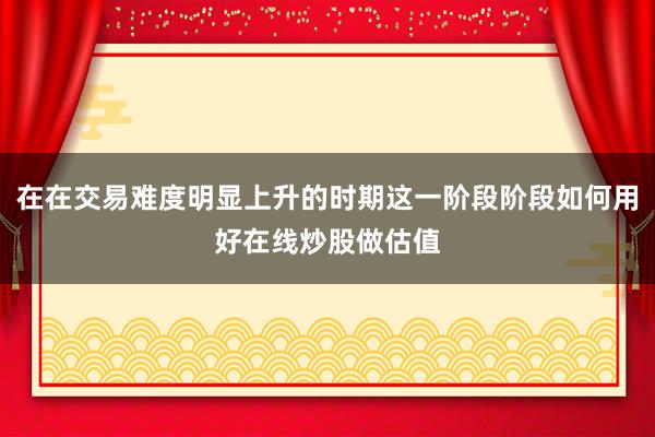 在在交易难度明显上升的时期这一阶段阶段如何用好在线炒股做估值