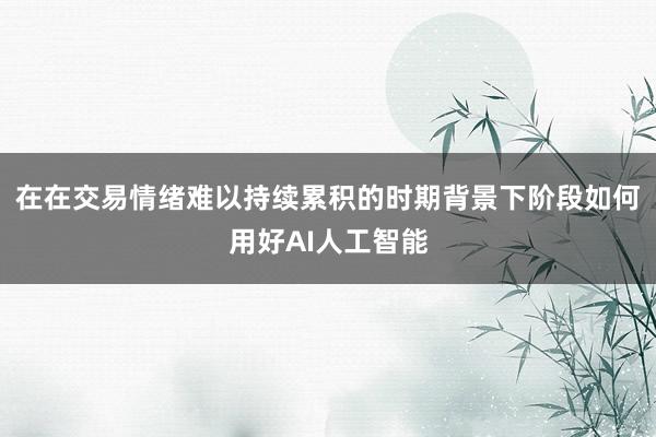 在在交易情绪难以持续累积的时期背景下阶段如何用好AI人工智能
