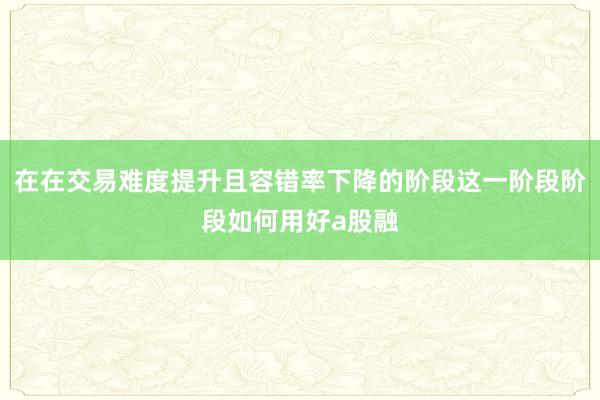 在在交易难度提升且容错率下降的阶段这一阶段阶段如何用好a股融