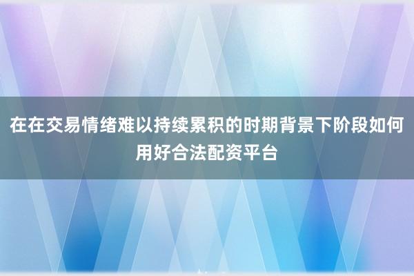 在在交易情绪难以持续累积的时期背景下阶段如何用好合法配资平台