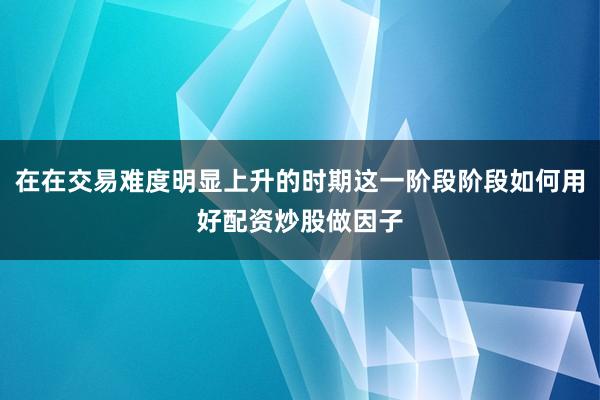 在在交易难度明显上升的时期这一阶段阶段如何用好配资炒股做因子