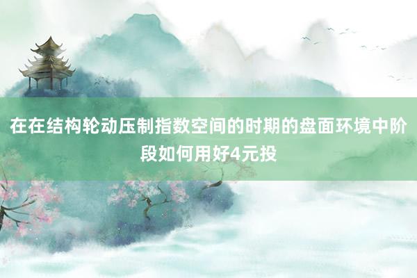 在在结构轮动压制指数空间的时期的盘面环境中阶段如何用好4元投