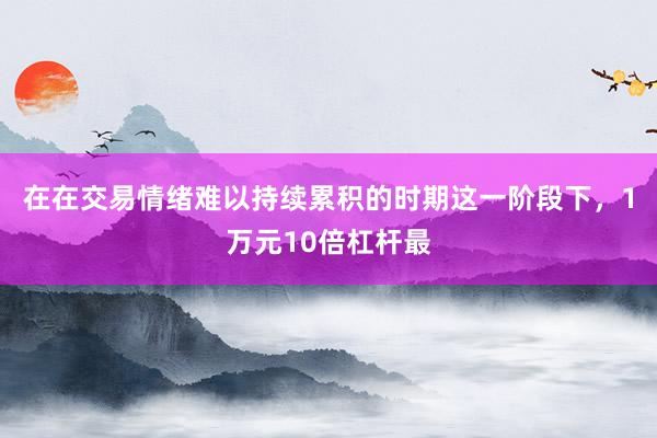 在在交易情绪难以持续累积的时期这一阶段下,1万元10倍杠杆最