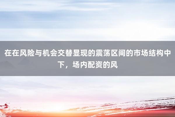 在在风险与机会交替显现的震荡区间的市场结构中下,场内配资的风