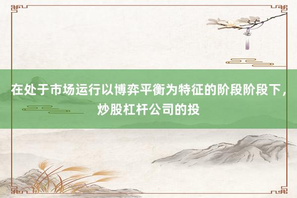 在处于市场运行以博弈平衡为特征的阶段阶段下，炒股杠杆公司的投