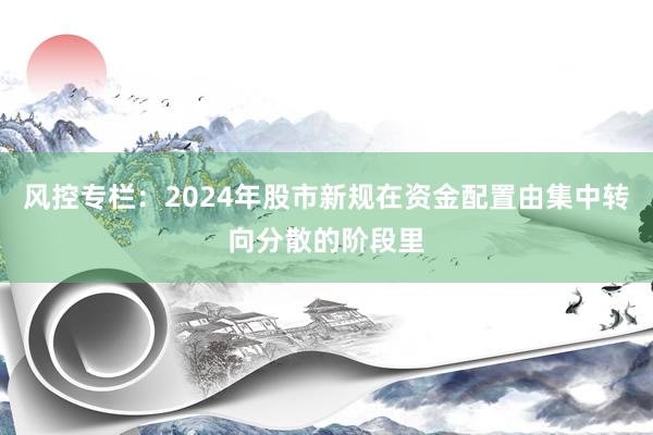 风控专栏:2024年股市新规在资金配置由集中转向分散的阶段里