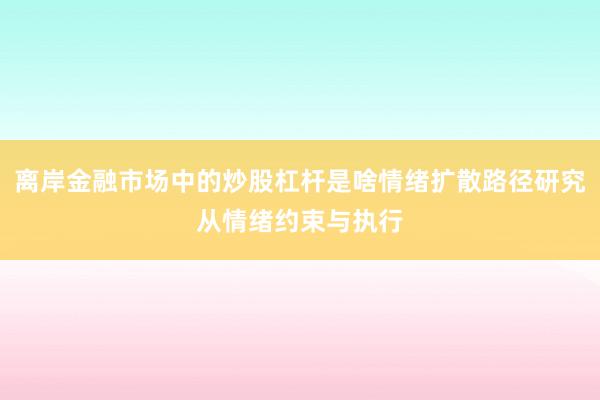 离岸金融市场中的炒股杠杆是啥情绪扩散路径研究从情绪约束与执行