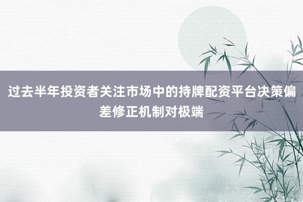 过去半年投资者关注市场中的持牌配资平台决策偏差修正机制对极端