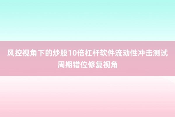 风控视角下的炒股10倍杠杆软件流动性冲击测试周期错位修复视角