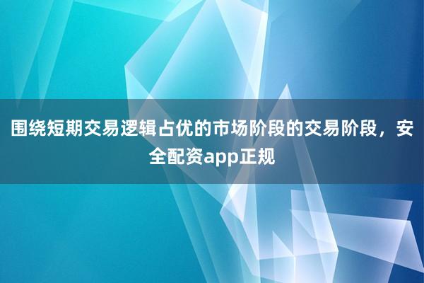 围绕短期交易逻辑占优的市场阶段的交易阶段，安全配资app正规