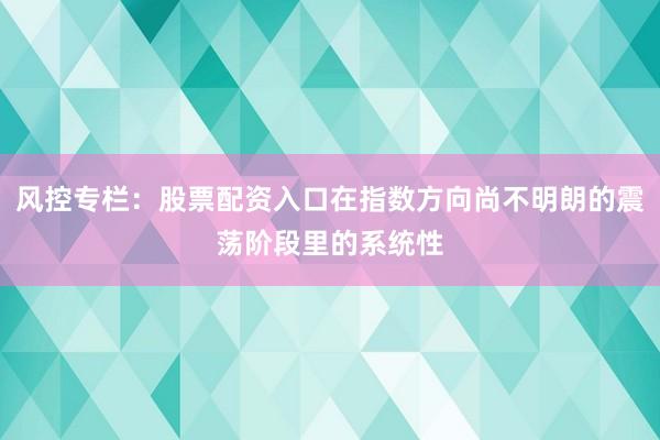 风控专栏：股票配资入口在指数方向尚不明朗的震荡阶段里的系统性