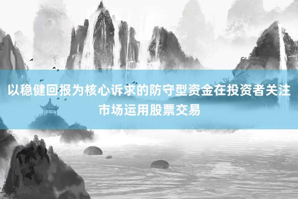以稳健回报为核心诉求的防守型资金在投资者关注市场运用股票交易
