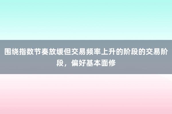 围绕指数节奏放缓但交易频率上升的阶段的交易阶段，偏好基本面修
