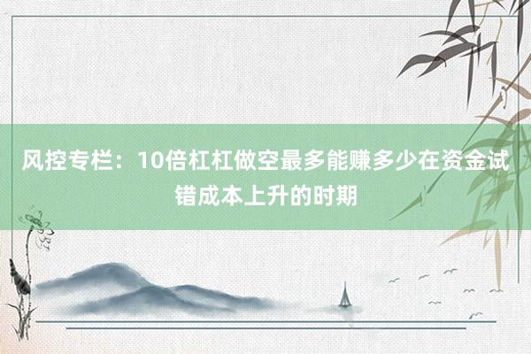 风控专栏：10倍杠杠做空最多能赚多少在资金试错成本上升的时期