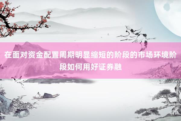 在面对资金配置周期明显缩短的阶段的市场环境阶段如何用好证券融